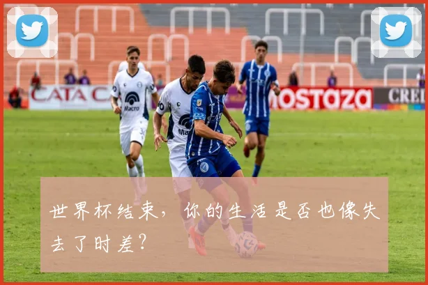 世界杯结束，你的生活是否也像失去了时差？