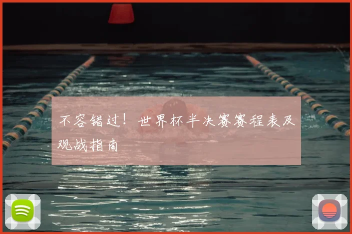不容错过!世界杯半决赛赛程表及观战指南