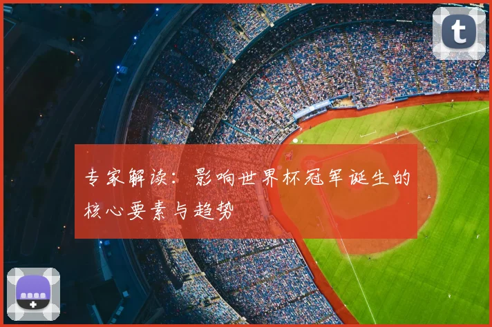专家解读:影响世界杯冠军诞生的核心要素与趋势
