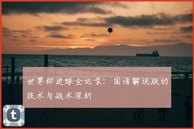世界杯进球全记录:国语解说版的技术与战术深析