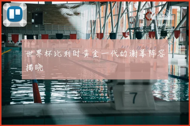 世界杯比利时黄金一代的谢幕阵容揭晓