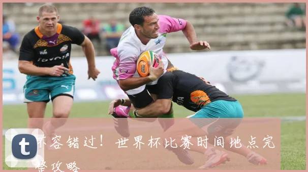 不容错过!世界杯比赛时间地点完整攻略
