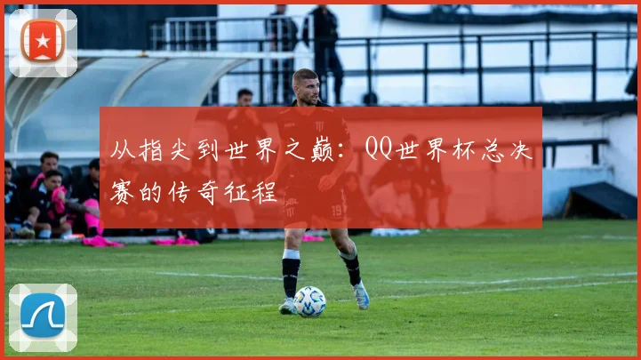 从指尖到世界之巅:QQ世界杯总决赛的传奇征程