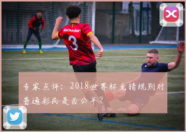 专家点评:2018世界杯竞猜规则对普通彩民是否公平?