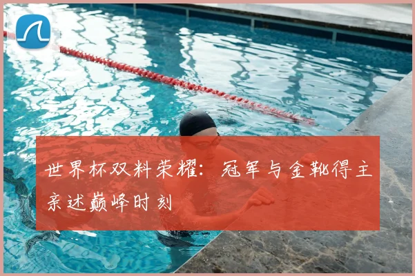 世界杯双料荣耀：冠军与金靴得主亲述巅峰时刻