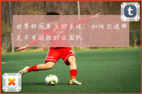 世界杯冠军主帅亲述:如何打造那支不可战胜的法国队
