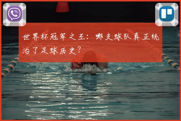 世界杯冠军之王:哪支球队真正统治了足球历史?