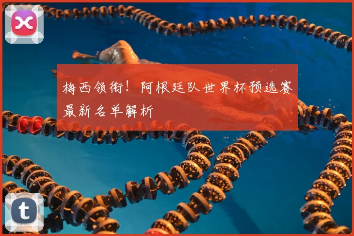 梅西领衔！阿根廷队世界杯预选赛最新名单解析