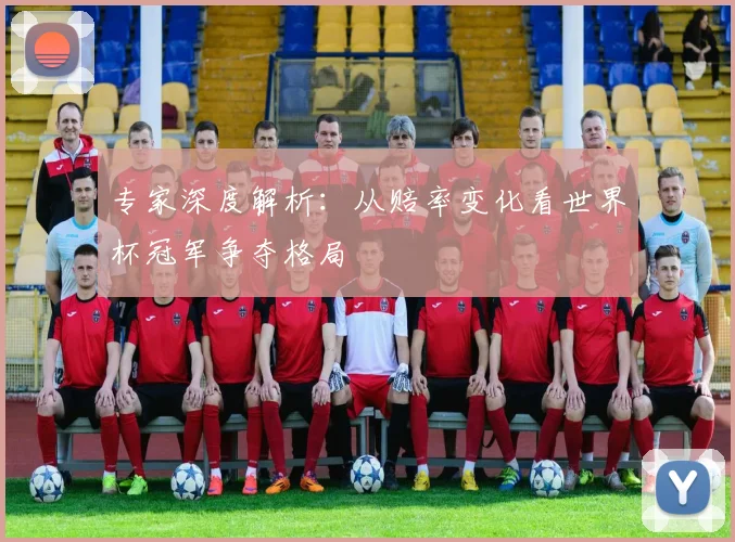 专家深度解析:从赔率变化看世界杯冠军争夺格局