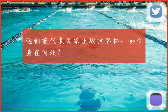 他们曾代表国家出战世界杯,如今身在何处?