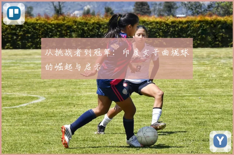从挑战者到冠军:印度女子曲棍球的崛起与启示