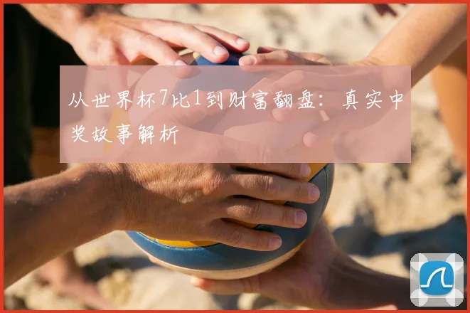 从世界杯7比1到财富翻盘：真实中奖故事解析