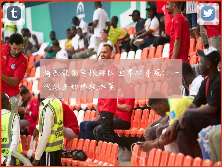 梅西领衔阿根廷队世界杯夺冠：一代球王的终极加冕