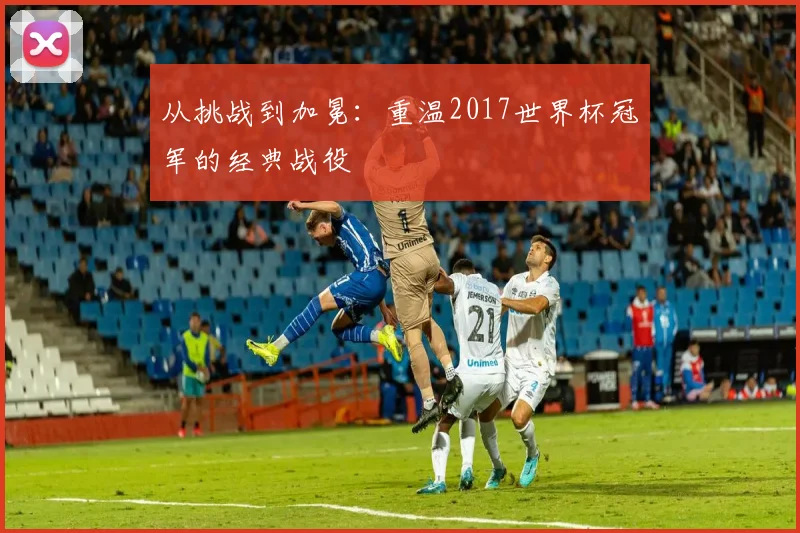 从挑战到加冕:重温2017世界杯冠军的经典战役