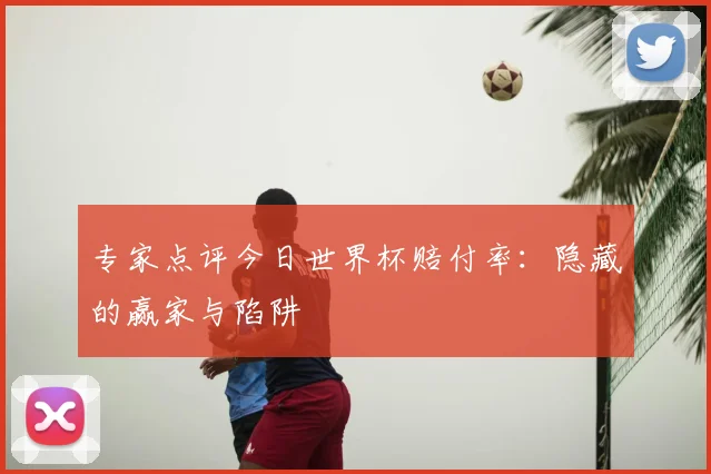 专家点评今日世界杯赔付率:隐藏的赢家与陷阱