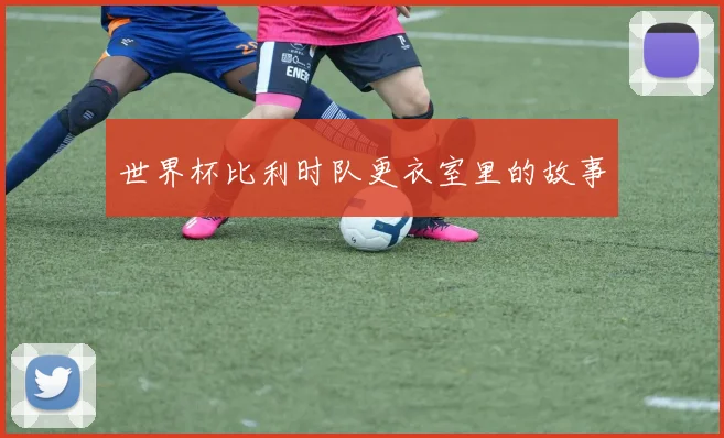 世界杯比利时队更衣室里的故事