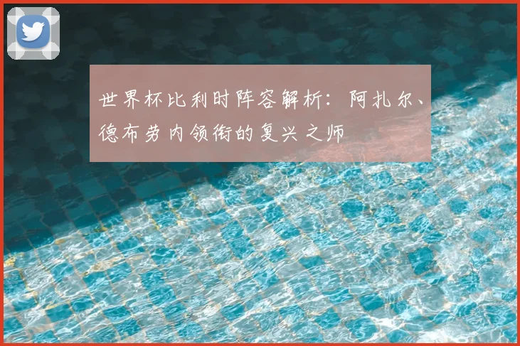 世界杯比利时阵容解析:阿扎尔、德布劳内领衔的复兴之师