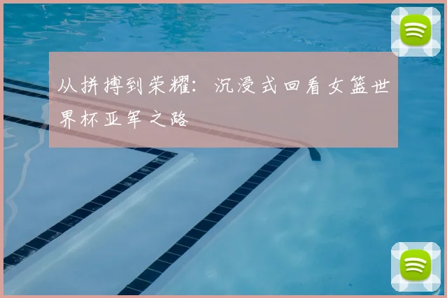 从拼搏到荣耀:沉浸式回看女篮世界杯亚军之路