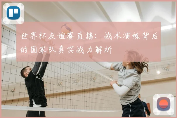 世界杯友谊赛直播:战术演练背后的国家队真实战力解析