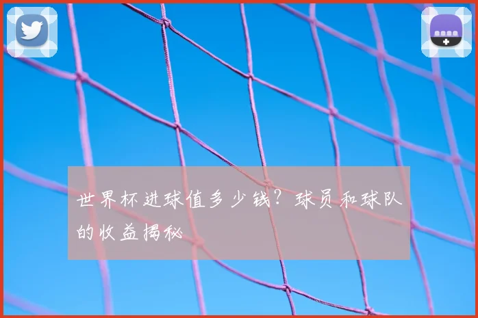 世界杯进球值多少钱？球员和球队的收益揭秘