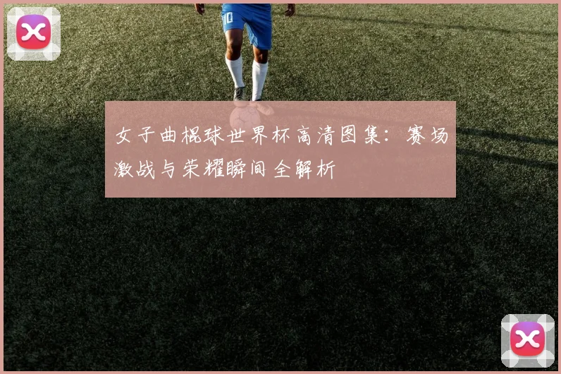 女子曲棍球世界杯高清图集：赛场激战与荣耀瞬间全解析