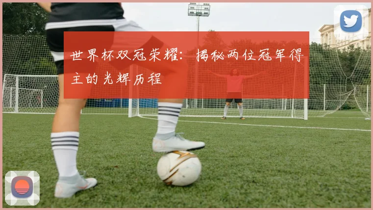世界杯双冠荣耀:揭秘两位冠军得主的光辉历程
