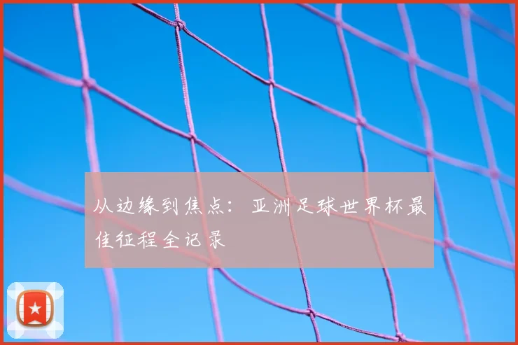 从边缘到焦点：亚洲足球世界杯最佳征程全记录