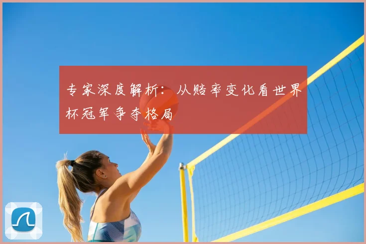 专家深度解析:从赔率变化看世界杯冠军争夺格局
