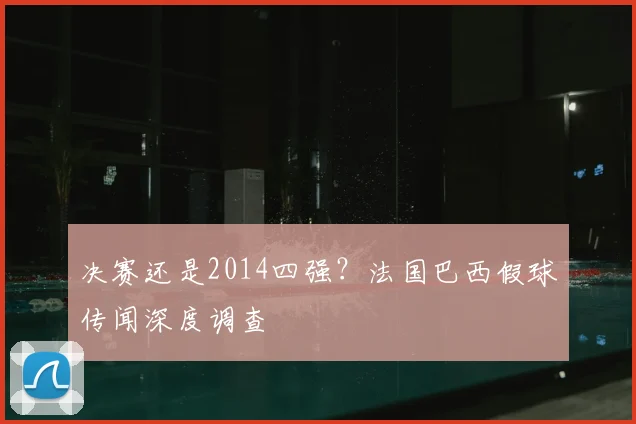 决赛还是2014四强？法国巴西假球传闻深度调查