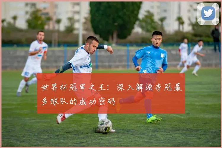 世界杯冠军之王:深入解读夺冠最多球队的成功密码