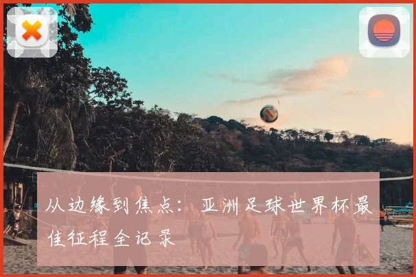 从边缘到焦点：亚洲足球世界杯最佳征程全记录