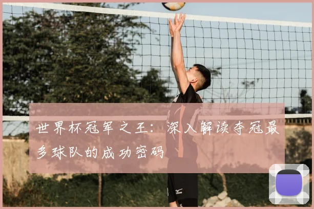 世界杯冠军之王:深入解读夺冠最多球队的成功密码