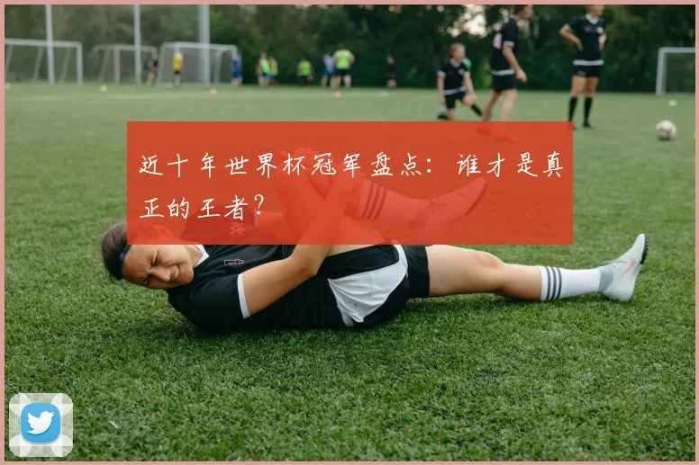 近十年世界杯冠军盘点：谁才是真正的王者？