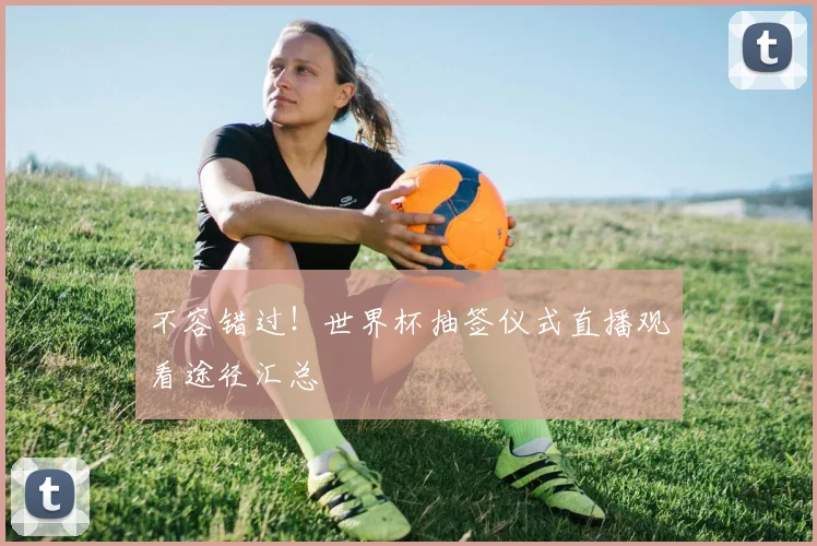 不容错过!世界杯抽签仪式直播观看途径汇总
