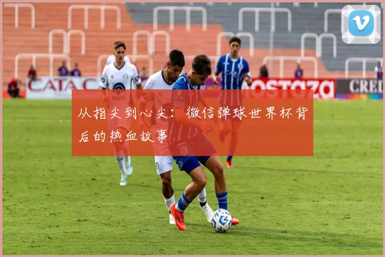 从指尖到心尖:微信弹球世界杯背后的热血故事