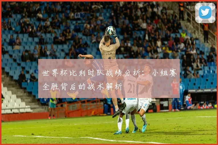 世界杯比利时队战绩分析:小组赛全胜背后的战术解析