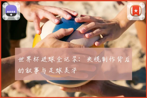 世界杯进球全记录:央视制作背后的叙事与足球美学
