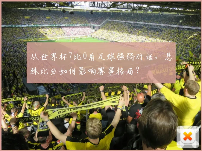 从世界杯7比0看足球强弱对话,悬殊比分如何影响赛事格局?