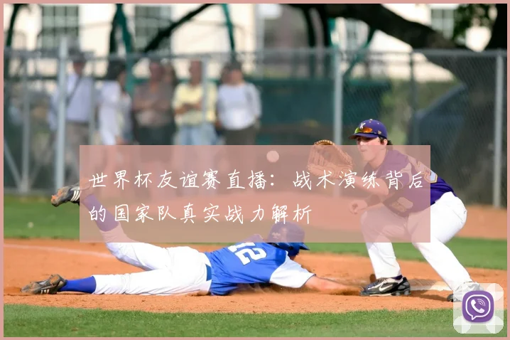 世界杯友谊赛直播：战术演练背后的国家队真实战力解析