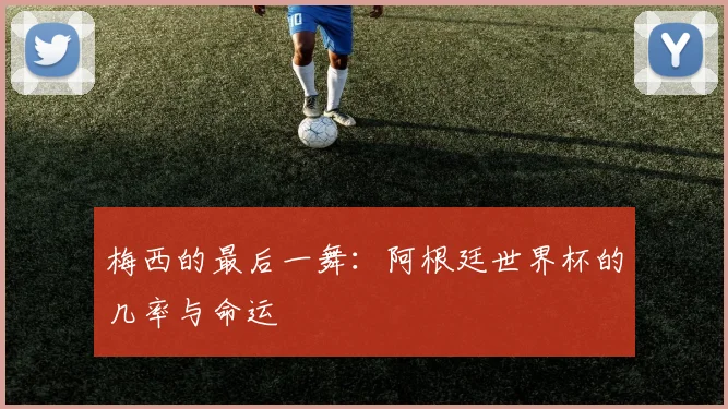 梅西的最后一舞：阿根廷世界杯的几率与命运