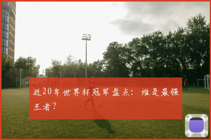 近20年世界杯冠军盘点：谁是最强王者？