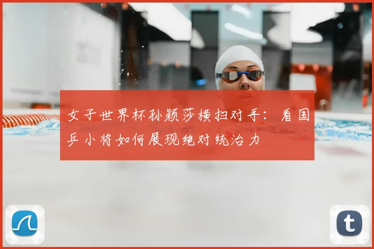 女子世界杯孙颖莎横扫对手：看国乒小将如何展现绝对统治力
