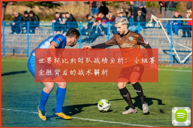 世界杯比利时队战绩分析:小组赛全胜背后的战术解析