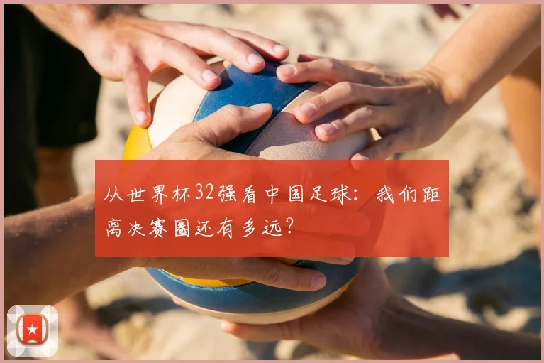 从世界杯32强看中国足球:我们距离决赛圈还有多远?