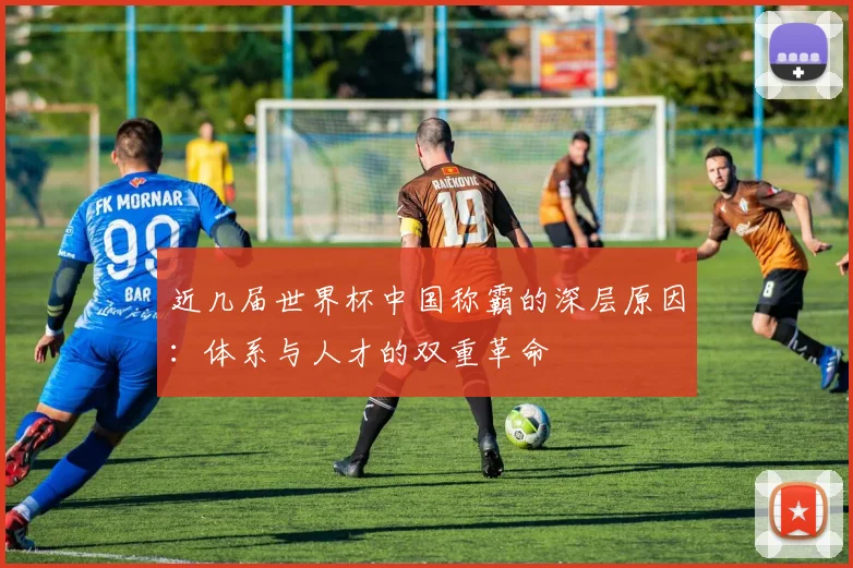 近几届世界杯中国称霸的深层原因：体系与人才的双重革命